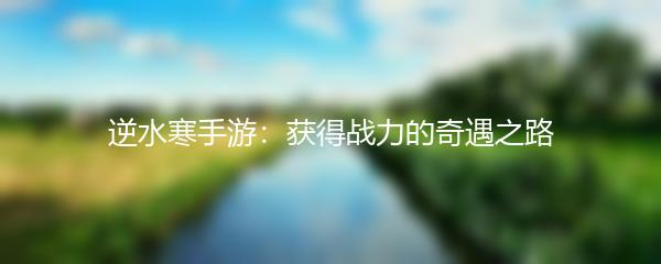 逆水寒手游：获得战力的奇遇之路