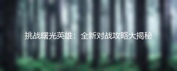 挑战曙光英雄：全新对战攻略大揭秘