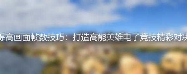 提高画面帧数技巧：打造高能英雄电子竞技精彩对决