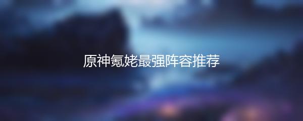 原神氪姥最强阵容推荐