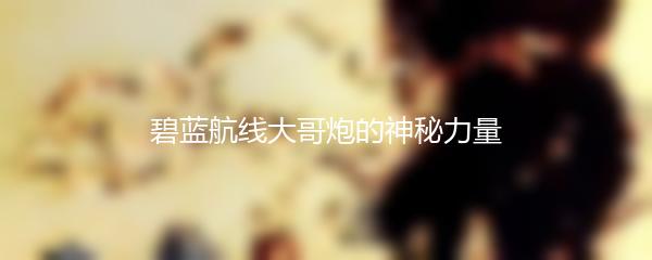 碧蓝航线大哥炮的神秘力量