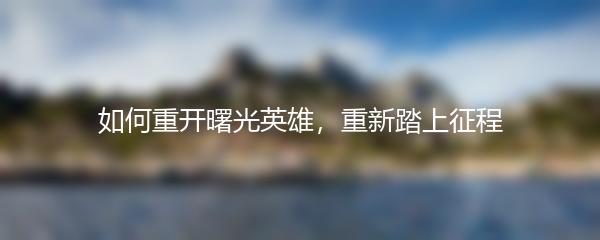 如何重开曙光英雄，重新踏上征程