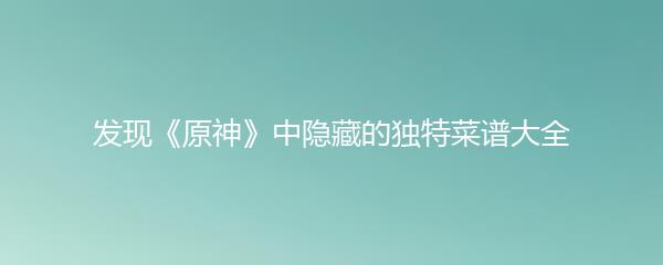 发现《原神》中隐藏的独特菜谱大全