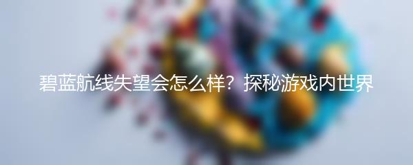 碧蓝航线失望会怎么样？探秘游戏内世界