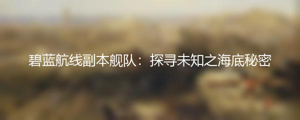 碧蓝航线副本舰队：探寻未知之海底秘密