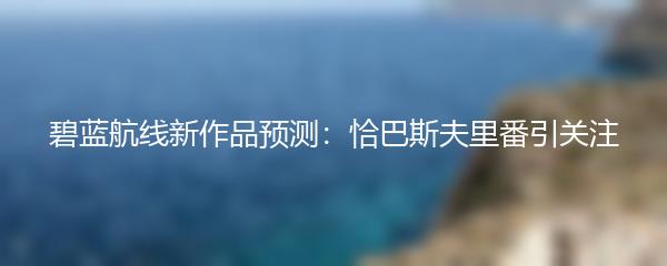 碧蓝航线新作品预测：恰巴斯夫里番引关注