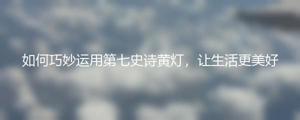 如何巧妙运用第七史诗黄灯，让生活更美好