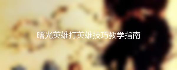 曙光英雄打英雄技巧教学指南