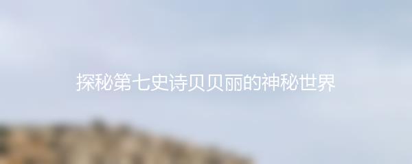 探秘第七史诗贝贝丽的神秘世界