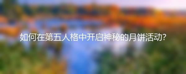 如何在第五人格中开启神秘的月饼活动？