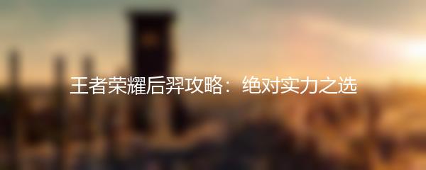 王者荣耀后羿攻略：绝对实力之选