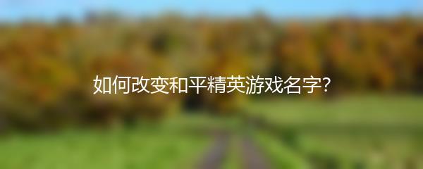 如何改变和平精英游戏名字？