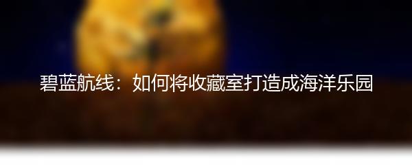 碧蓝航线：如何将收藏室打造成海洋乐园