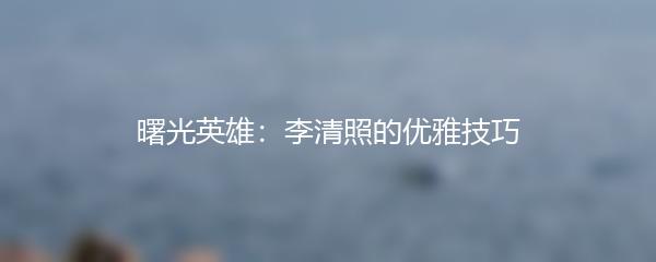 曙光英雄：李清照的优雅技巧