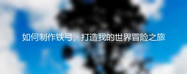 如何制作铁弓，打造我的世界冒险之旅