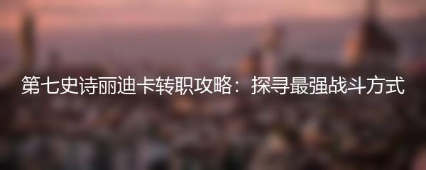 第七史诗丽迪卡转职攻略：探寻最强战斗方式