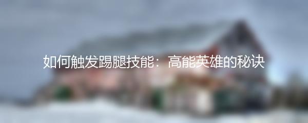 如何触发踢腿技能：高能英雄的秘诀