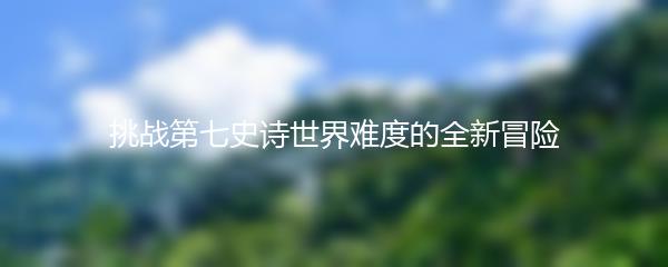 挑战第七史诗世界难度的全新冒险