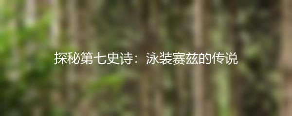 探秘第七史诗：泳装赛兹的传说