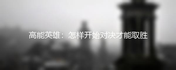 高能英雄：怎样开始对决才能取胜
