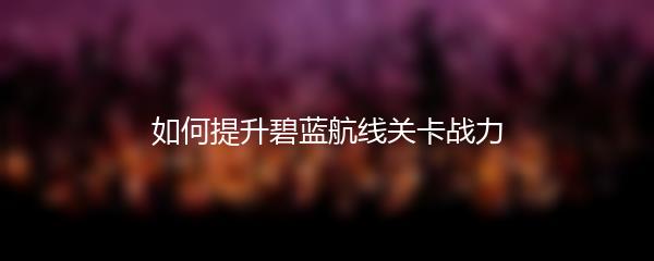 如何提升碧蓝航线关卡战力