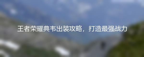 王者荣耀典韦出装攻略，打造最强战力