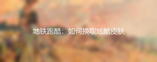 地铁跑酷：如何换取炫酷皮肤