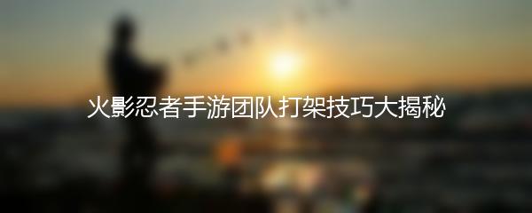 火影忍者手游团队打架技巧大揭秘