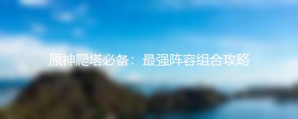 原神爬塔必备：最强阵容组合攻略