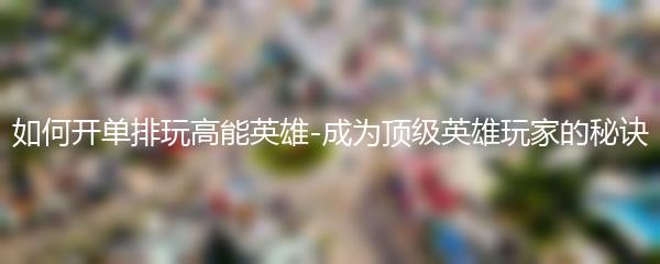 如何开单排玩高能英雄-成为顶级英雄玩家的秘诀