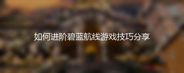 如何进阶碧蓝航线游戏技巧分享