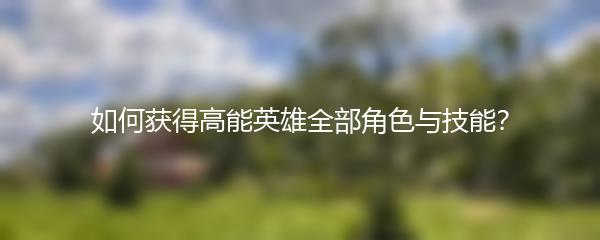 如何获得高能英雄全部角色与技能？