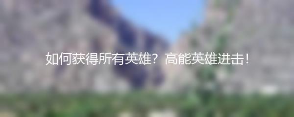 如何获得所有英雄？高能英雄进击！