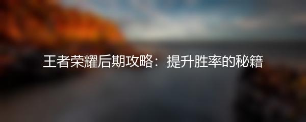 王者荣耀后期攻略：提升胜率的秘籍