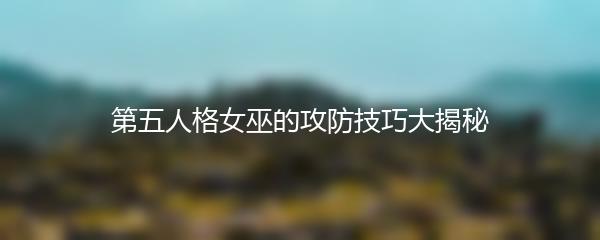 第五人格女巫的攻防技巧大揭秘