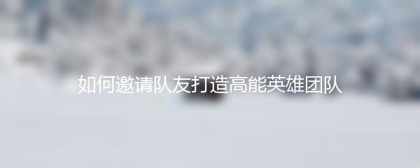 如何邀请队友打造高能英雄团队