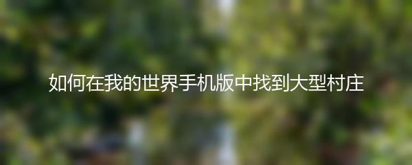 如何在我的世界手机版中找到大型村庄