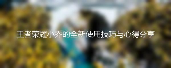 王者荣耀小乔的全新使用技巧与心得分享
