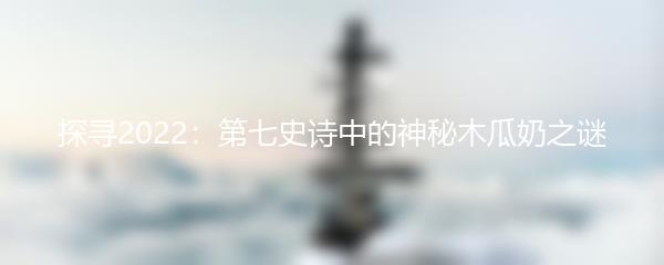 探寻2022：第七史诗中的神秘木瓜奶之谜