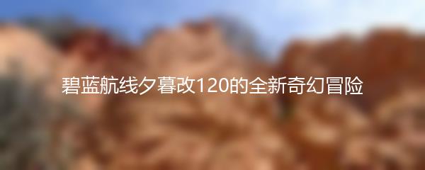碧蓝航线夕暮改120的全新奇幻冒险