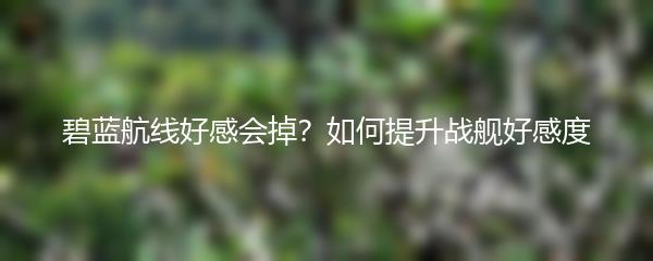 碧蓝航线好感会掉？如何提升战舰好感度