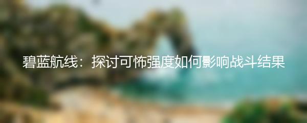 碧蓝航线：探讨可怖强度如何影响战斗结果