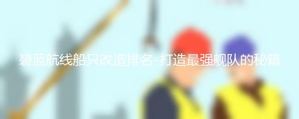 碧蓝航线船只改造排名-打造最强舰队的秘籍