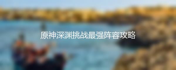 原神深渊挑战最强阵容攻略