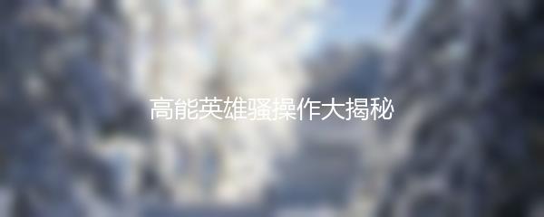 高能英雄骚操作大揭秘