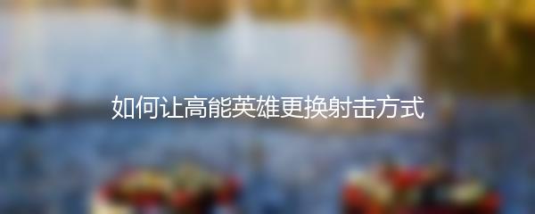 如何让高能英雄更换射击方式