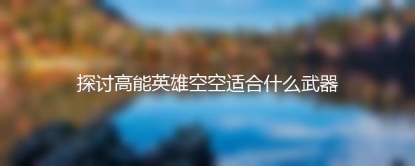 探讨高能英雄空空适合什么武器