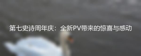 第七史诗周年庆：全新PV带来的惊喜与感动