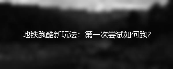 地铁跑酷新玩法：第一次尝试如何跑？