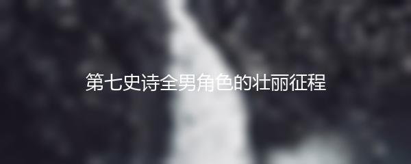 第七史诗全男角色的壮丽征程